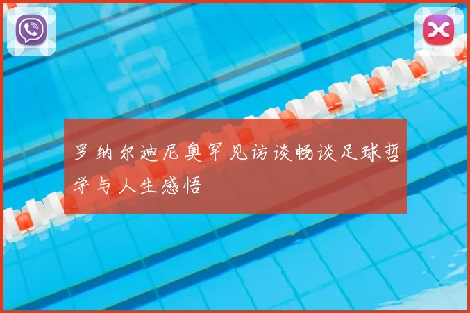 罗纳尔迪尼奥罕见访谈畅谈足球哲学与人生感悟