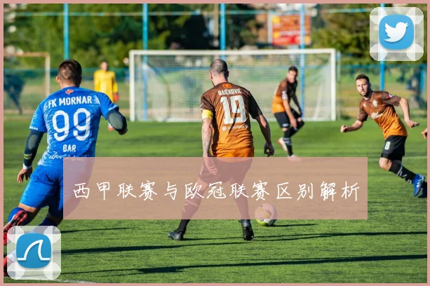 西甲联赛与欧冠联赛区别解析