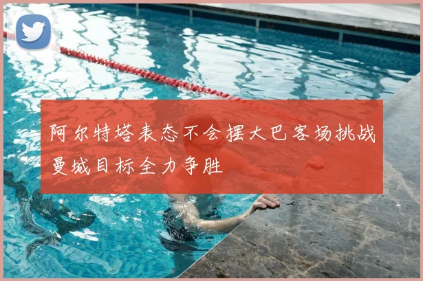 阿尔特塔表态不会摆大巴客场挑战曼城目标全力争胜
