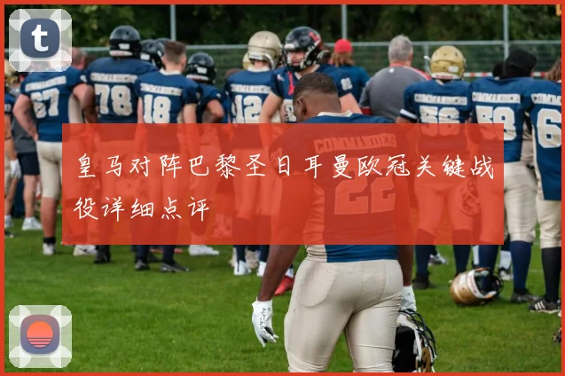 皇马对阵巴黎圣日耳曼欧冠关键战役详细点评