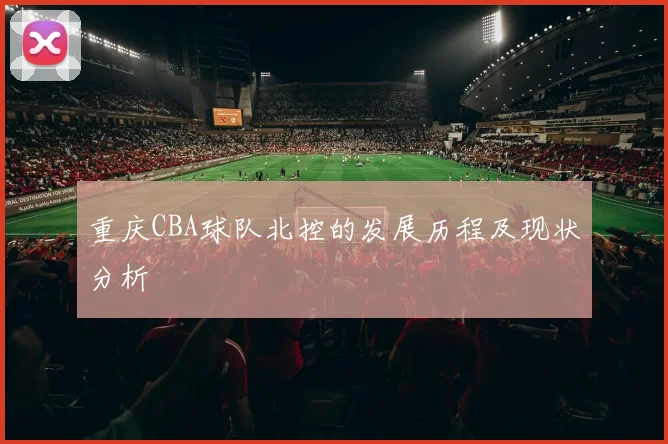 重庆CBA球队北控的发展历程及现状分析