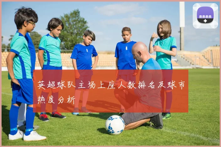 英超球队主场上座人数排名及球市热度分析
