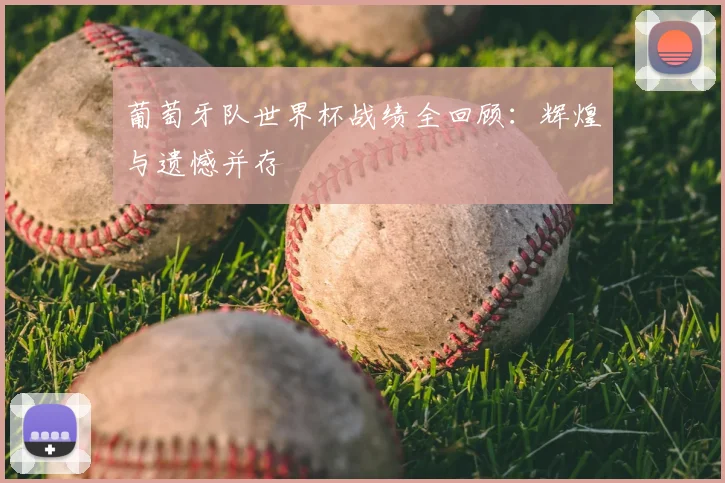 葡萄牙队世界杯战绩全回顾:辉煌与遗憾并存